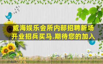 威海娱乐会所内部招聘新场开业招兵买马.期待您的加入